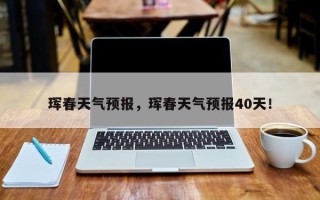 珲春天气预报，珲春天气预报40天！