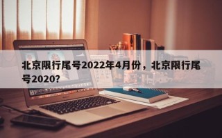 北京限行尾号2022年4月份，北京限行尾号2020？