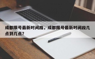 成都限号最新时间段，成都限号最新时间段几点到几点？