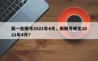 新一轮限号2021年4月，新限号规定2021年4月？