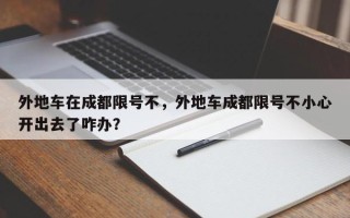 外地车在成都限号不，外地车成都限号不小心开出去了咋办？