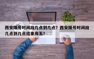 西安限号时间段几点到几点？西安限号时间段几点到几点结束周五？