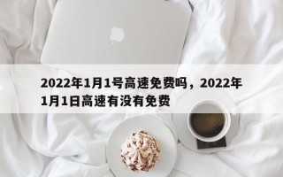 2022年1月1号高速免费吗，2022年1月1日高速有没有免费