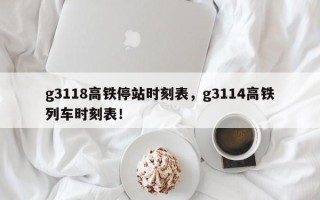 g3118高铁停站时刻表，g3114高铁列车时刻表！