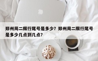 郑州周二限行尾号是多少？郑州周二限行尾号是多少几点到几点？