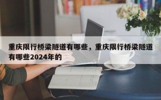 重庆限行桥梁隧道有哪些，重庆限行桥梁隧道有哪些2024年的