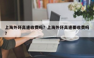 上海外环高速收费吗？上海外环高速要收费吗？