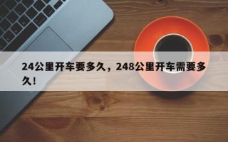 24公里开车要多久，248公里开车需要多久！