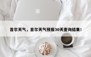 首尔天气，首尔天气预报30天查询结果！