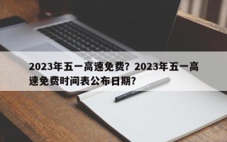 2023年五一高速免费？2023年五一高速免费时间表公布日期？