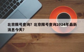 北京限号查询？北京限号查询2024年最新消息今天？