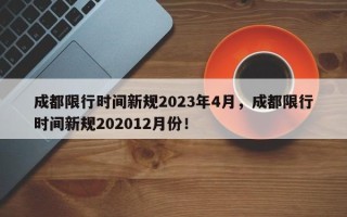 成都限行时间新规2023年4月，成都限行时间新规202012月份！