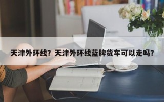 天津外环线？天津外环线蓝牌货车可以走吗？