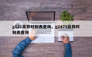 g121高铁时刻表查询，g2475高铁时刻表查询