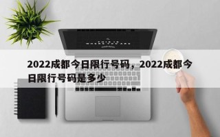 2022成都今日限行号码，2022成都今日限行号码是多少