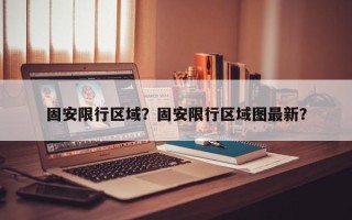 固安限行区域？固安限行区域图最新？