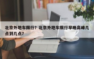 北京外地车限行？北京外地车限行早晚高峰几点到几点？