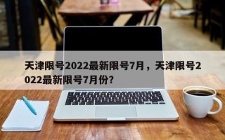 天津限号2022最新限号7月，天津限号2022最新限号7月份？