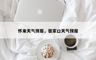 怀来天气预报，张家口天气预报