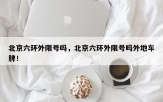 北京六环外限号吗，北京六环外限号吗外地车牌！