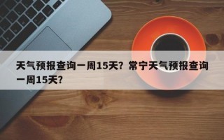 天气预报查询一周15天？常宁天气预报查询一周15天？