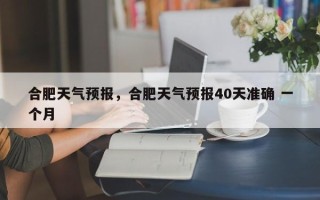 合肥天气预报，合肥天气预报40天准确 一个月