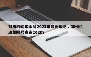 郑州机动车限号2023年最新消息，郑州机动车限号查询2020？