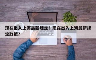 现在出入上海最新规定？现在出入上海最新规定政策？