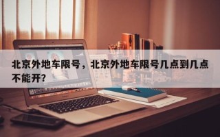 北京外地车限号，北京外地车限号几点到几点不能开？