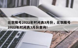 北京限号2022年时间表3月份，北京限号2022年时间表3月份查询！