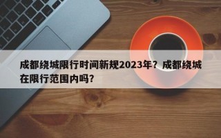 成都绕城限行时间新规2023年？成都绕城在限行范围内吗？