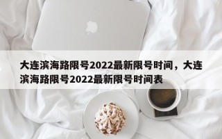 大连滨海路限号2022最新限号时间，大连滨海路限号2022最新限号时间表