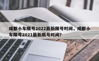 成都小车限号2022最新限号时间，成都小车限号2021最新限号时间？