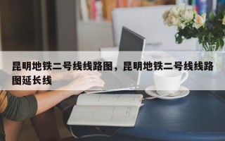 昆明地铁二号线线路图，昆明地铁二号线线路图延长线