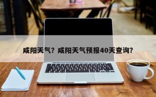 咸阳天气？咸阳天气预报40天查询？