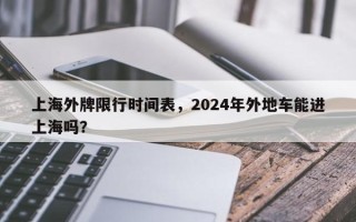 上海外牌限行时间表，2024年外地车能进上海吗？