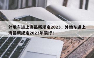 外地车进上海最新规定2023，外地车进上海最新规定2023年限行！