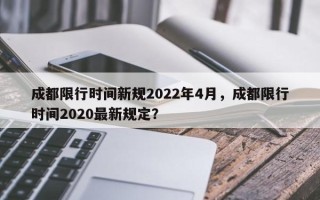 成都限行时间新规2022年4月，成都限行时间2020最新规定？