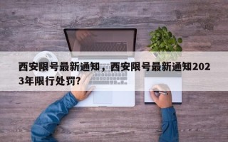 西安限号最新通知，西安限号最新通知2023年限行处罚？