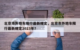 北京市外地车限行最新规定，北京市外地车限行最新规定2023年？