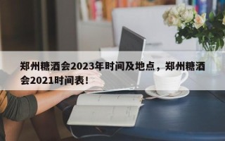 郑州糖酒会2023年时间及地点，郑州糖酒会2021时间表！