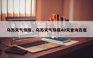 乌苏天气预报，乌苏天气预报40天查询百度