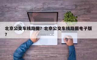 北京公交车线路图？北京公交车线路图电子版？