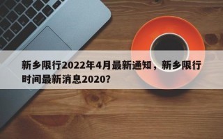 新乡限行2022年4月最新通知，新乡限行时间最新消息2020？