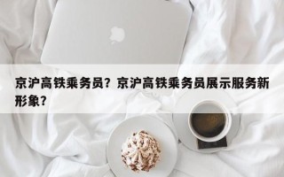 京沪高铁乘务员？京沪高铁乘务员展示服务新形象？