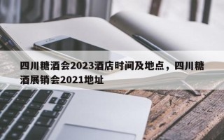 四川糖酒会2023酒店时间及地点，四川糖酒展销会2021地址