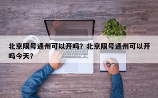 北京限号通州可以开吗？北京限号通州可以开吗今天？