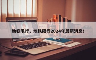 地铁限行，地铁限行2024年最新消息！