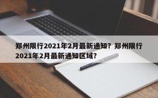 郑州限行2021年2月最新通知？郑州限行2021年2月最新通知区域？