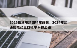 2023低速电动四轮车政策，2024年起违规电动三四轮车不得上路！